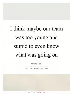 I think maybe our team was too young and stupid to even know what was going on Picture Quote #1