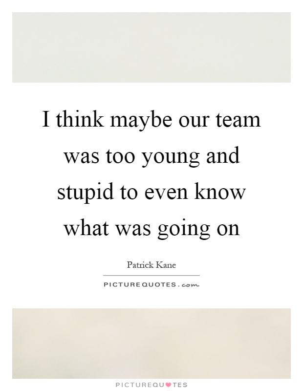 I think maybe our team was too young and stupid to even know what was going on Picture Quote #1