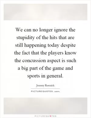 We can no longer ignore the stupidity of the hits that are still happening today despite the fact that the players know the concussion aspect is such a big part of the game and sports in general Picture Quote #1