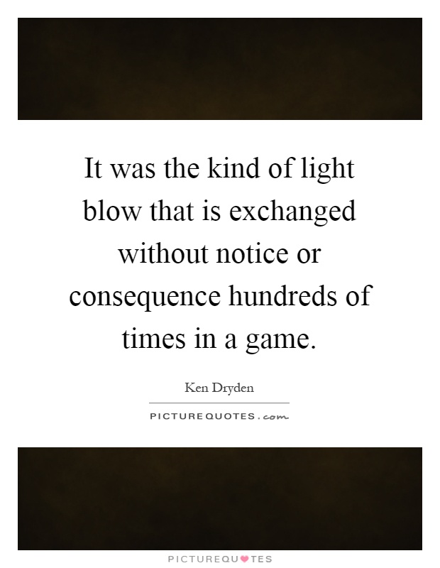 It was the kind of light blow that is exchanged without notice or consequence hundreds of times in a game Picture Quote #1