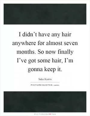I didn’t have any hair anywhere for almost seven months. So now finally I’ve got some hair, I’m gonna keep it Picture Quote #1