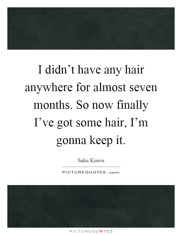 I didn't have any hair anywhere for almost seven months. So now finally I've got some hair, I'm gonna keep it Picture Quote #1