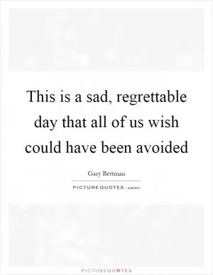 This is a sad, regrettable day that all of us wish could have been avoided Picture Quote #1