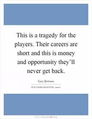 This is a tragedy for the players. Their careers are short and this is money and opportunity they’ll never get back Picture Quote #1