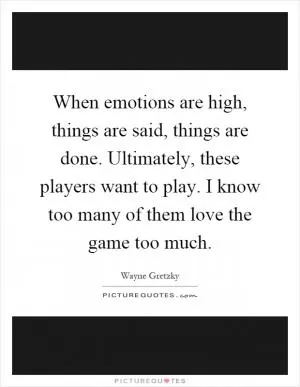 When emotions are high, things are said, things are done. Ultimately, these players want to play. I know too many of them love the game too much Picture Quote #1