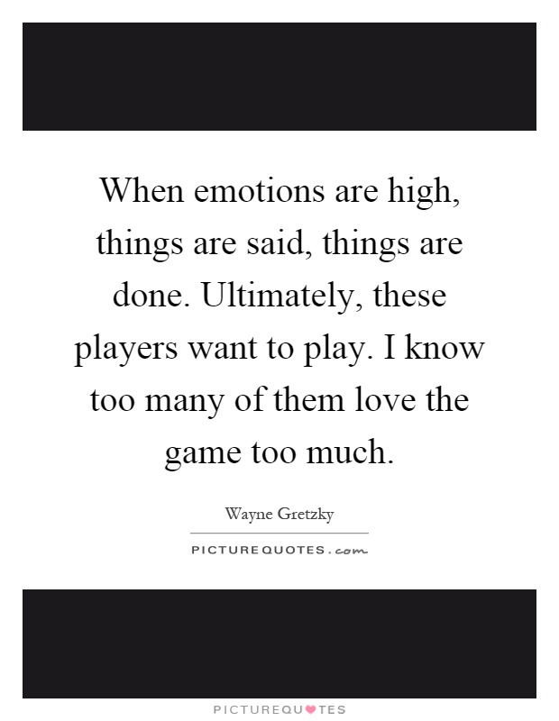 When emotions are high, things are said, things are done. Ultimately, these players want to play. I know too many of them love the game too much Picture Quote #1