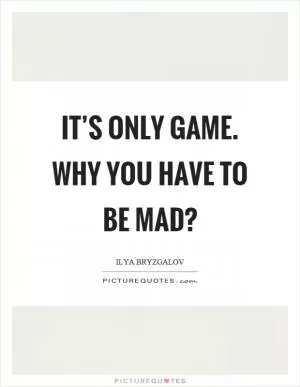 It’s only game. Why you have to be mad? Picture Quote #1
