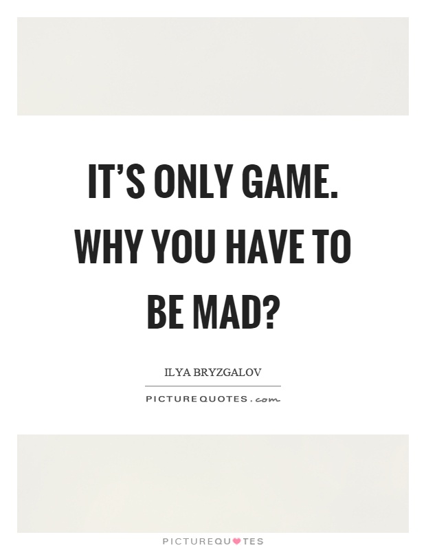 It's only game. Why you have to be mad? Picture Quote #1