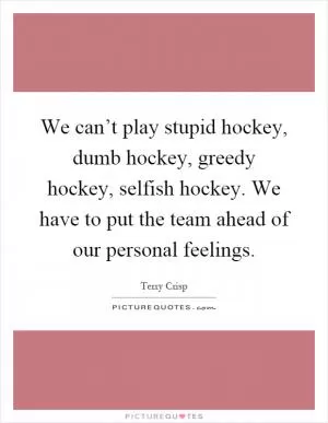 We can’t play stupid hockey, dumb hockey, greedy hockey, selfish hockey. We have to put the team ahead of our personal feelings Picture Quote #1