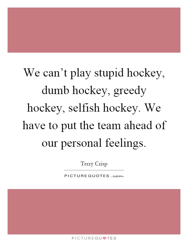 We can't play stupid hockey, dumb hockey, greedy hockey, selfish hockey. We have to put the team ahead of our personal feelings Picture Quote #1