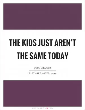 The kids just aren’t the same today Picture Quote #1