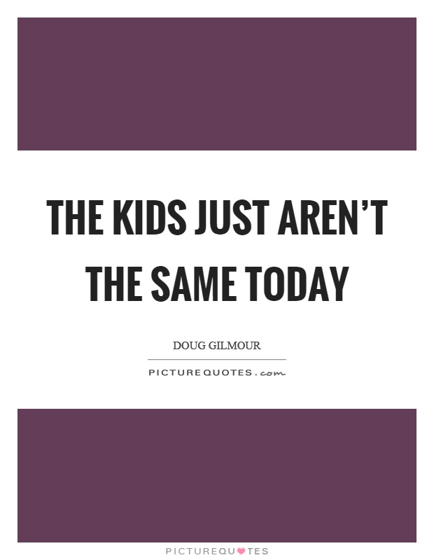 The kids just aren't the same today Picture Quote #1