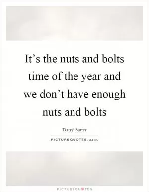 It’s the nuts and bolts time of the year and we don’t have enough nuts and bolts Picture Quote #1