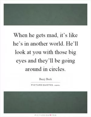 When he gets mad, it’s like he’s in another world. He’ll look at you with those big eyes and they’ll be going around in circles Picture Quote #1