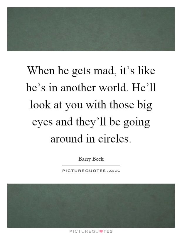 When he gets mad, it's like he's in another world. He'll look at you with those big eyes and they'll be going around in circles Picture Quote #1