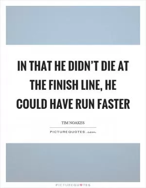 In that he didn’t die at the finish line, he could have run faster Picture Quote #1