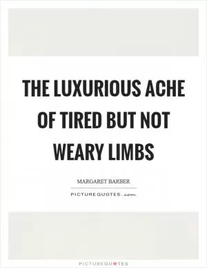 The luxurious ache of tired but not weary limbs Picture Quote #1