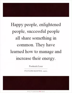 Happy people, enlightened people, successful people all share something in common. They have learned how to manage and increase their energy Picture Quote #1