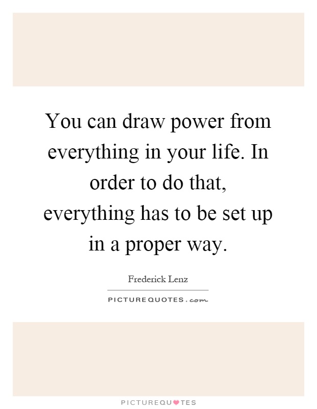 You can draw power from everything in your life. In order to do that, everything has to be set up in a proper way Picture Quote #1