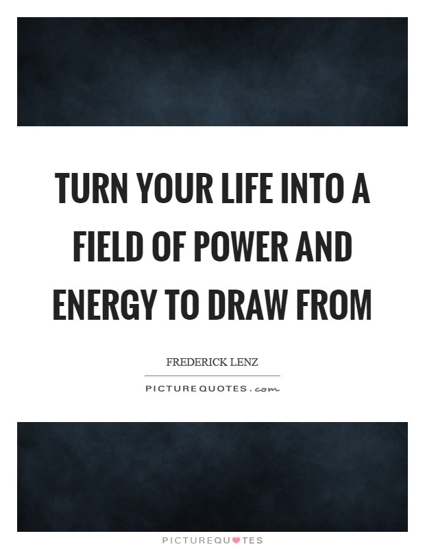 Turn your life into a field of power and energy to draw from Picture Quote #1