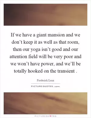 If we have a giant mansion and we don’t keep it as well as that room, then our yoga isn’t good and our attention field will be very poor and we won’t have power, and we’ll be totally hooked on the transient Picture Quote #1