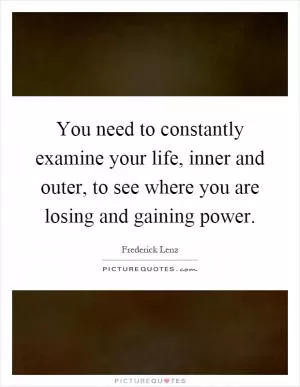 You need to constantly examine your life, inner and outer, to see where you are losing and gaining power Picture Quote #1