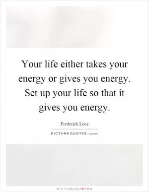 Your life either takes your energy or gives you energy. Set up your life so that it gives you energy Picture Quote #1