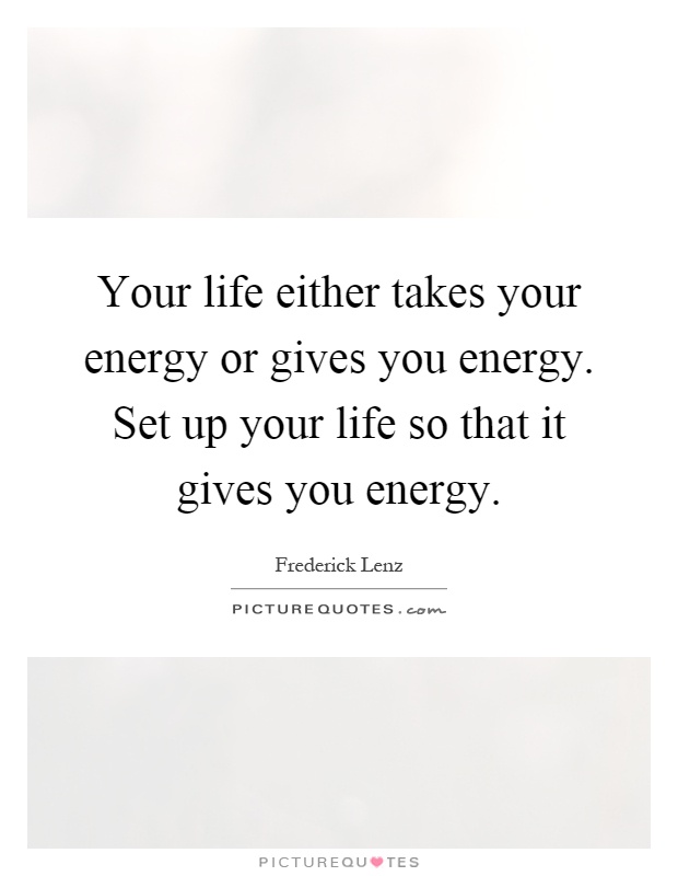 Your life either takes your energy or gives you energy. Set up your life so that it gives you energy Picture Quote #1
