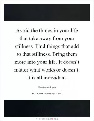 Avoid the things in your life that take away from your stillness. Find things that add to that stillness. Bring them more into your life. It doesn’t matter what works or doesn’t. It is all individual Picture Quote #1