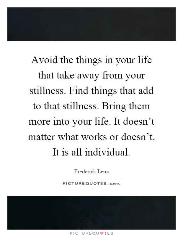 Avoid the things in your life that take away from your stillness. Find things that add to that stillness. Bring them more into your life. It doesn't matter what works or doesn't. It is all individual Picture Quote #1
