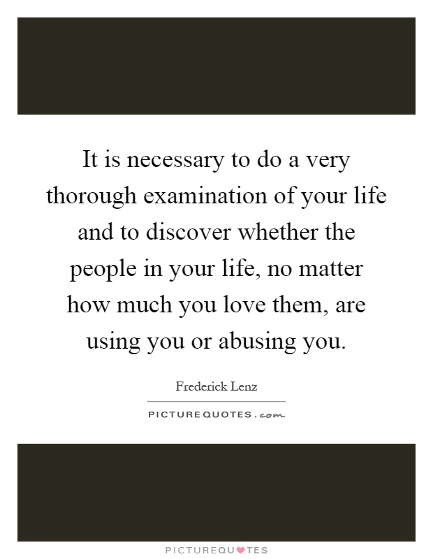 It is necessary to do a very thorough examination of your life and to discover whether the people in your life, no matter how much you love them, are using you or abusing you Picture Quote #1