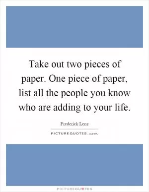 Take out two pieces of paper. One piece of paper, list all the people you know who are adding to your life Picture Quote #1