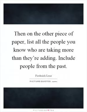 Then on the other piece of paper, list all the people you know who are taking more than they’re adding. Include people from the past Picture Quote #1