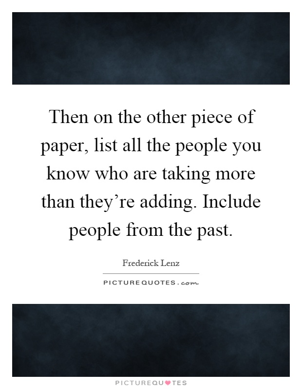 Then on the other piece of paper, list all the people you know who are taking more than they're adding. Include people from the past Picture Quote #1