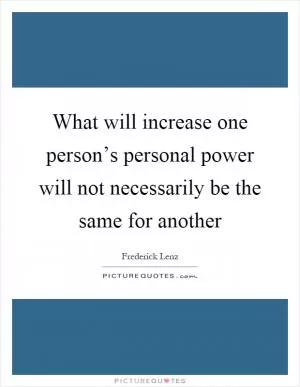 What will increase one person’s personal power will not necessarily be the same for another Picture Quote #1