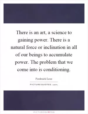 There is an art, a science to gaining power. There is a natural force or inclination in all of our beings to accumulate power. The problem that we come into is conditioning Picture Quote #1