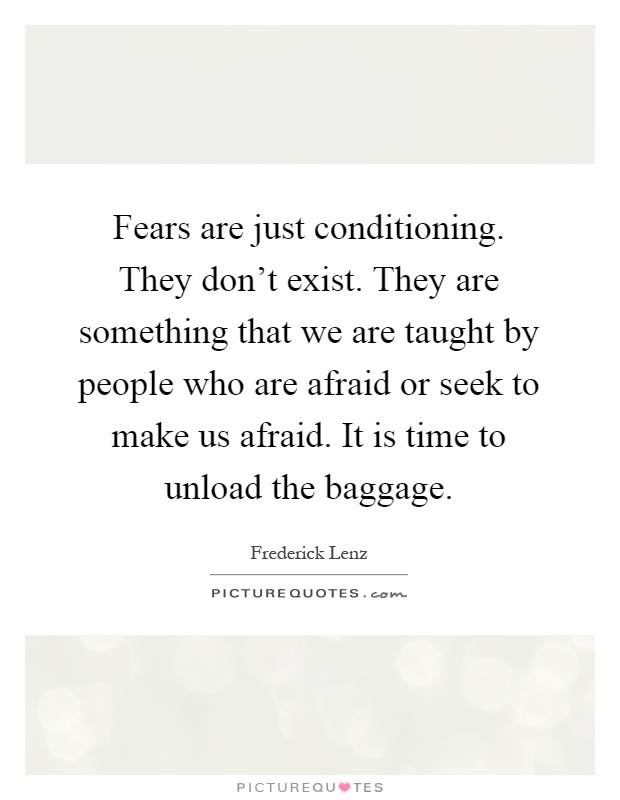Fears are just conditioning. They don't exist. They are something that we are taught by people who are afraid or seek to make us afraid. It is time to unload the baggage Picture Quote #1