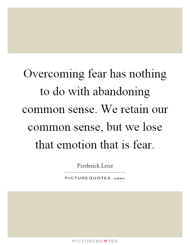 Overcoming fear has nothing to do with abandoning common sense. We retain our common sense, but we lose that emotion that is fear Picture Quote #1