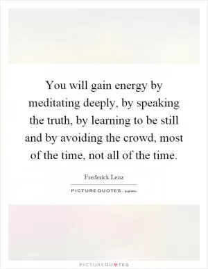 You will gain energy by meditating deeply, by speaking the truth, by learning to be still and by avoiding the crowd, most of the time, not all of the time Picture Quote #1