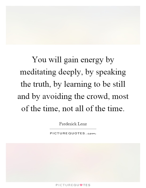 You will gain energy by meditating deeply, by speaking the truth, by learning to be still and by avoiding the crowd, most of the time, not all of the time Picture Quote #1