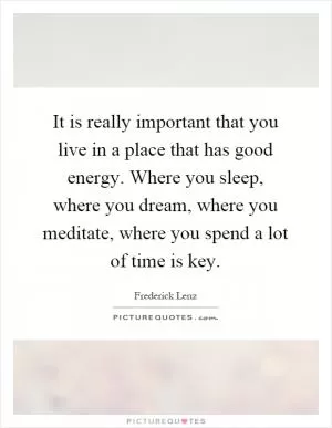 It is really important that you live in a place that has good energy. Where you sleep, where you dream, where you meditate, where you spend a lot of time is key Picture Quote #1