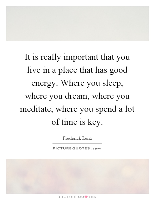 It is really important that you live in a place that has good energy. Where you sleep, where you dream, where you meditate, where you spend a lot of time is key Picture Quote #1