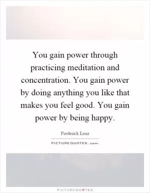 You gain power through practicing meditation and concentration. You gain power by doing anything you like that makes you feel good. You gain power by being happy Picture Quote #1