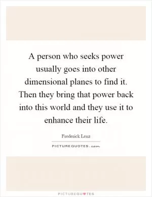 A person who seeks power usually goes into other dimensional planes to find it. Then they bring that power back into this world and they use it to enhance their life Picture Quote #1