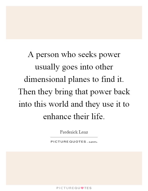 A person who seeks power usually goes into other dimensional planes to find it. Then they bring that power back into this world and they use it to enhance their life Picture Quote #1