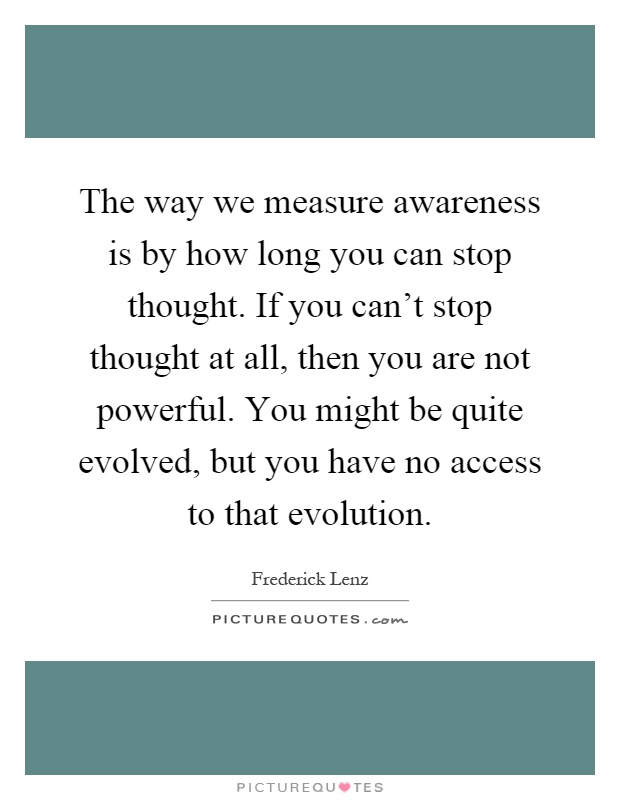 The way we measure awareness is by how long you can stop thought. If you can't stop thought at all, then you are not powerful. You might be quite evolved, but you have no access to that evolution Picture Quote #1