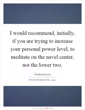 I would recommend, initially, if you are trying to increase your personal power level, to meditate on the navel center, not the lower two Picture Quote #1