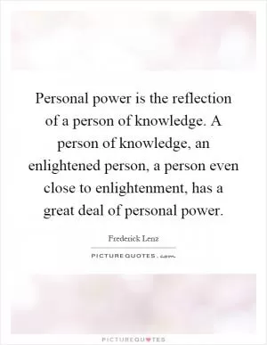 Personal power is the reflection of a person of knowledge. A person of knowledge, an enlightened person, a person even close to enlightenment, has a great deal of personal power Picture Quote #1