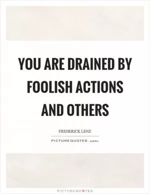 You are drained by foolish actions and others Picture Quote #1