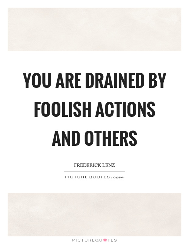 You are drained by foolish actions and others Picture Quote #1
